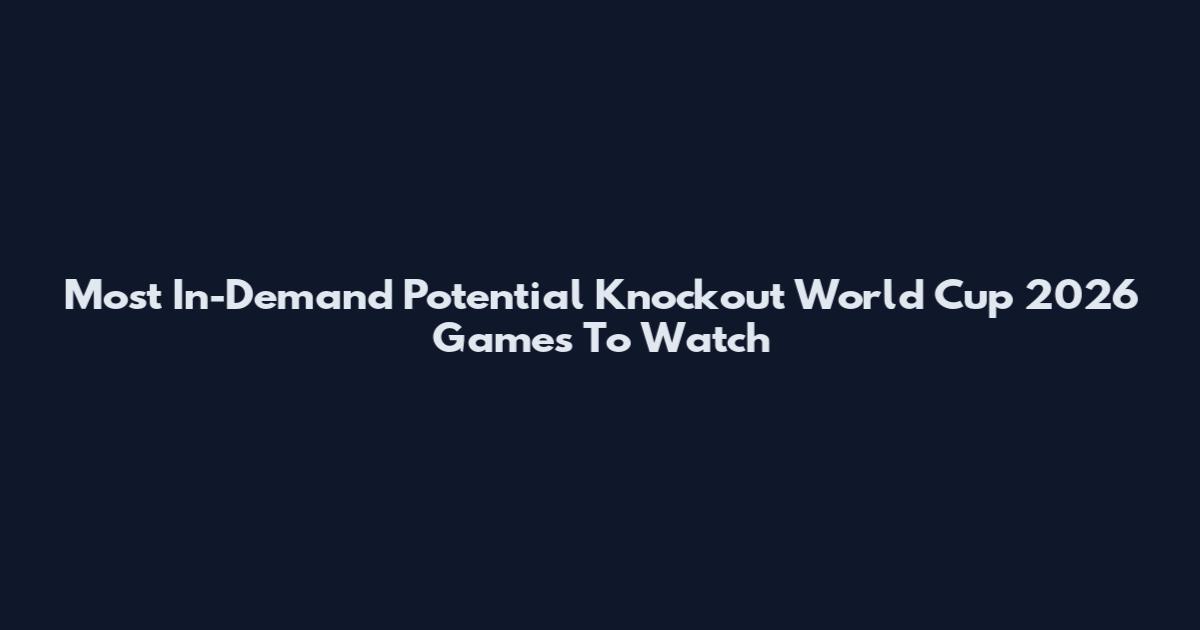 Most In-Demand Potential Knockout World Cup 2026 Games To Watch