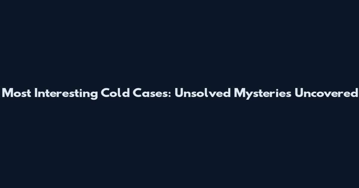 Most Interesting Cold Cases: Unsolved Mysteries Uncovered