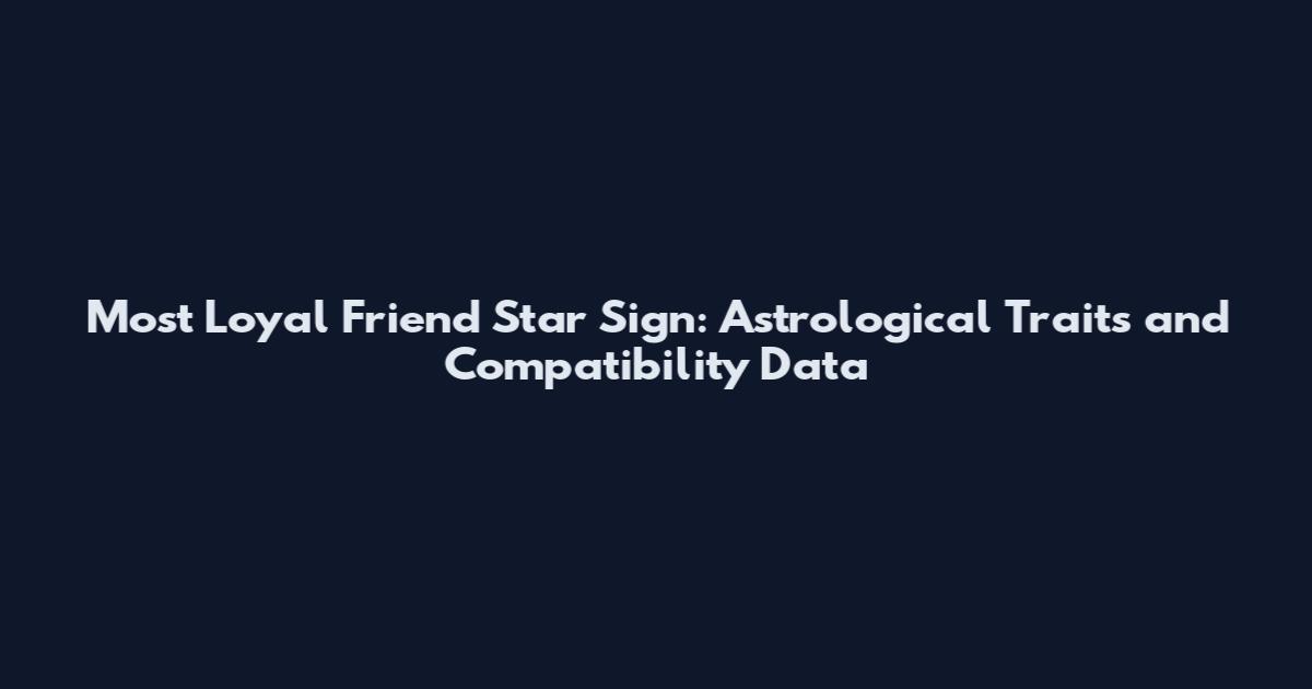 Most Loyal Friend Star Sign: Astrological Traits and Compatibility Data