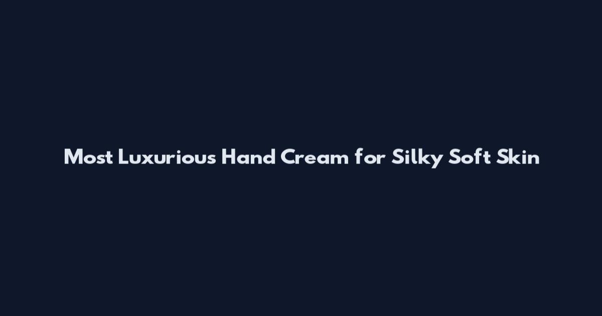 Most Luxurious Hand Cream for Silky Soft Skin