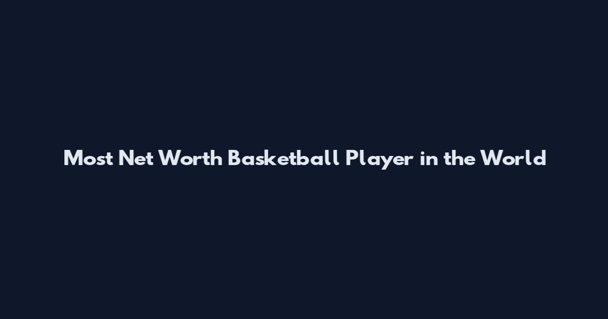 Most Net Worth Basketball Player in the World