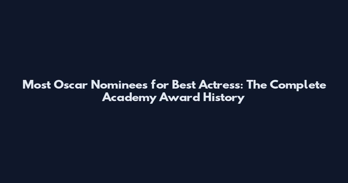 Most Oscar Nominees for Best Actress: The Complete Academy Award History