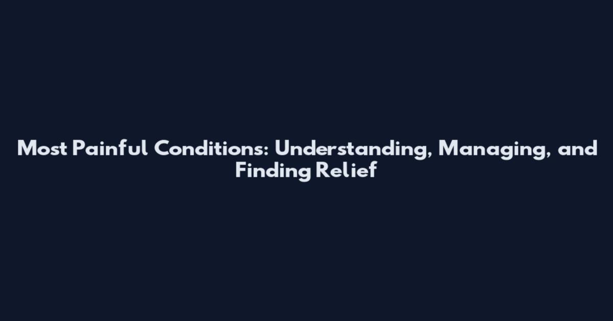 Most Painful Conditions: Understanding, Managing, and Finding Relief
