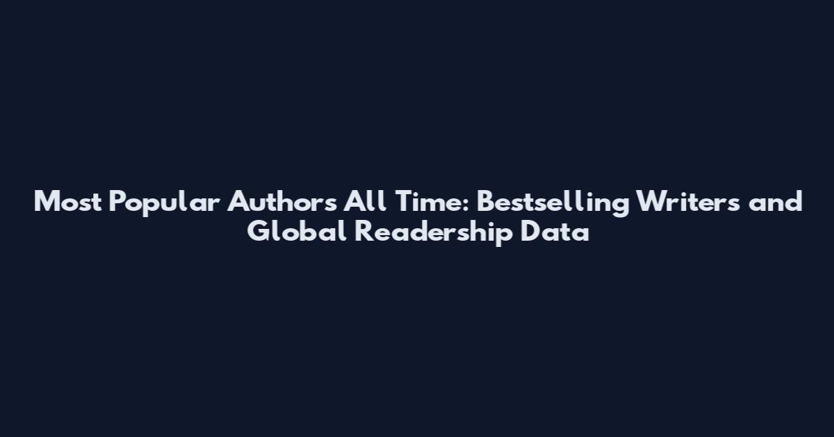 Most Popular Authors All Time: Bestselling Writers and Global Readership Data