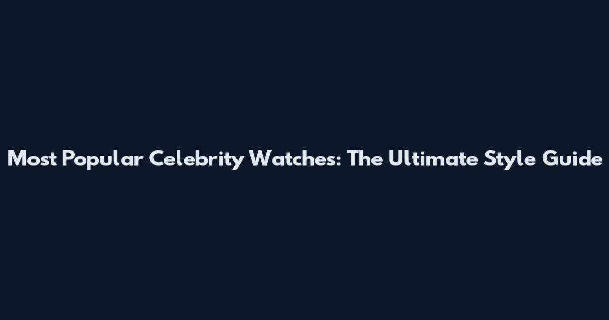 Most Popular Celebrity Watches: The Ultimate Style Guide