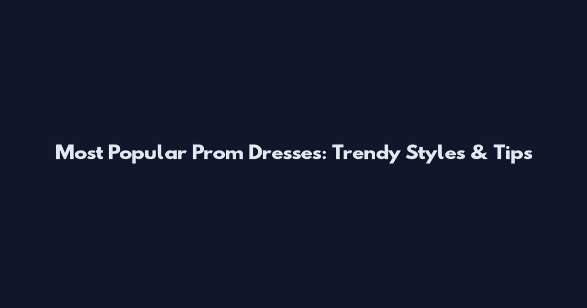 Most Popular Prom Dresses: Trendy Styles & Tips