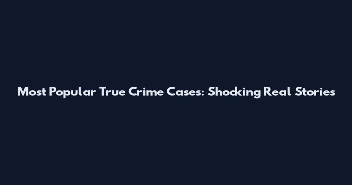Most Popular True Crime Cases: Shocking Real Stories