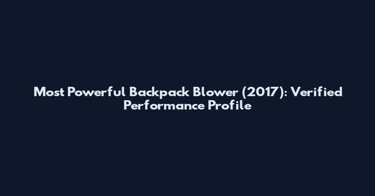 Most Powerful Backpack Blower (2017): Verified Performance Profile