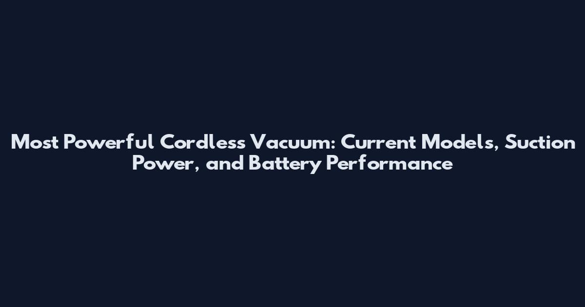 Most Powerful Cordless Vacuum: Current Models, Suction Power, and Battery Performance