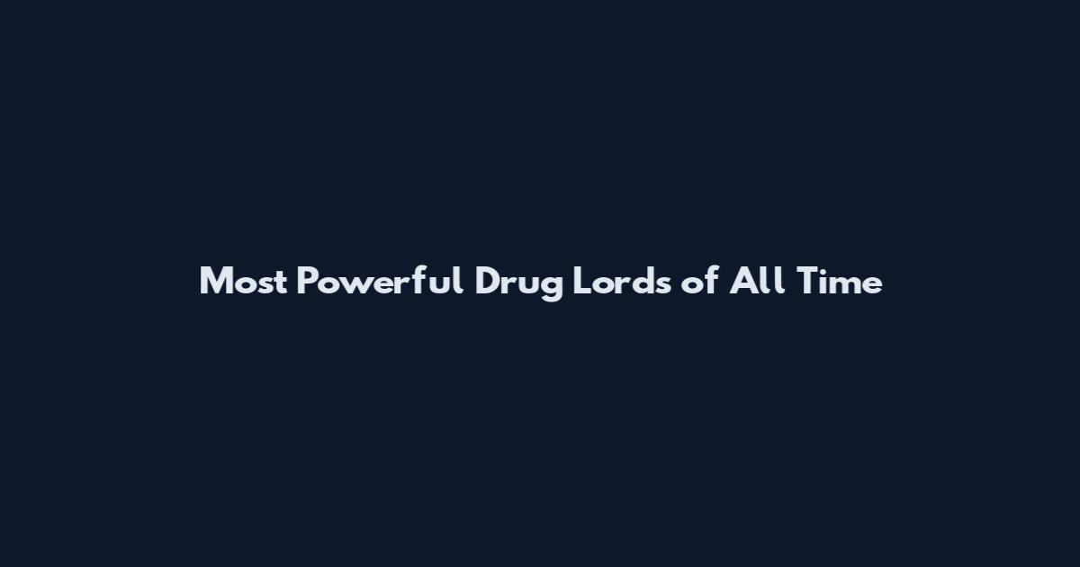 Most Powerful Drug Lords of All Time
