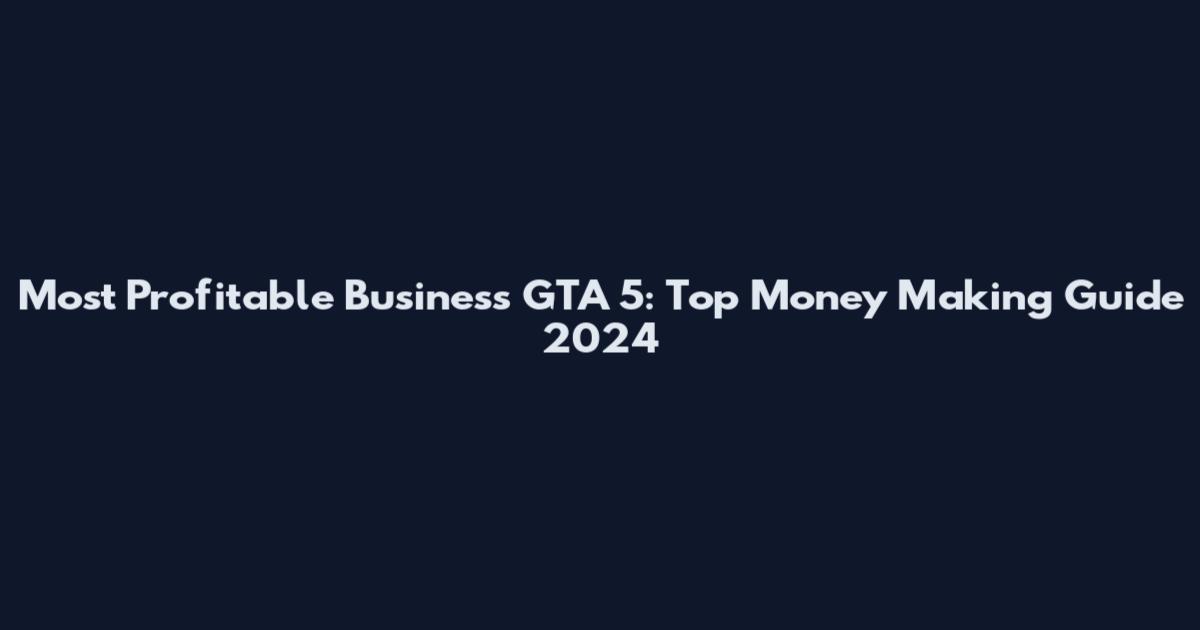 Most Profitable Business GTA 5: Top Money Making Guide 2024