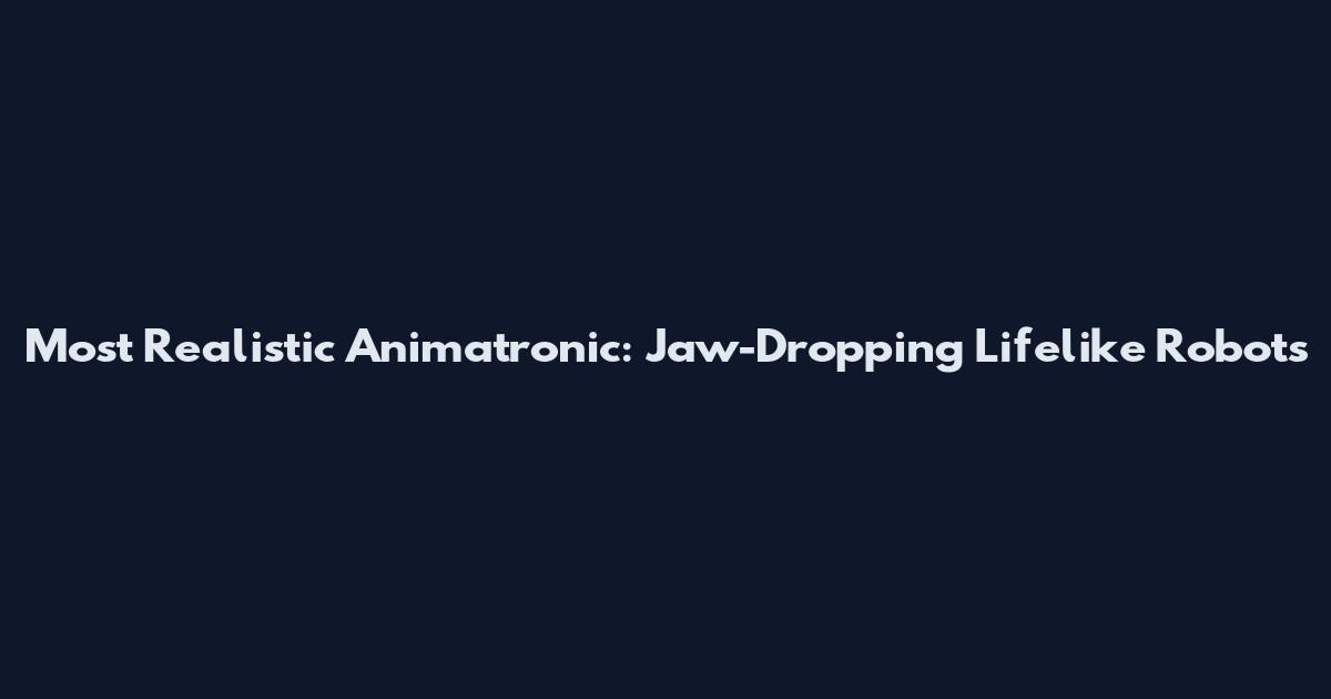 Most Realistic Animatronic: Jaw-Dropping Lifelike Robots