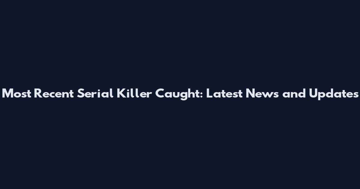 Most Recent Serial Killer Caught: Latest News and Updates