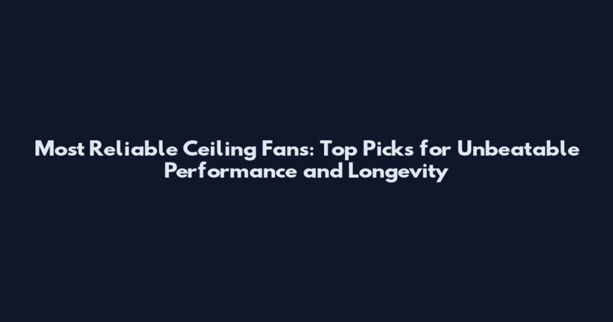 Most Reliable Ceiling Fans: Top Picks for Unbeatable Performance and Longevity