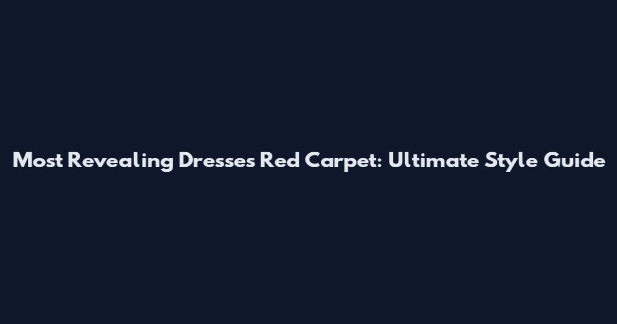 Most Revealing Dresses Red Carpet: Ultimate Style Guide