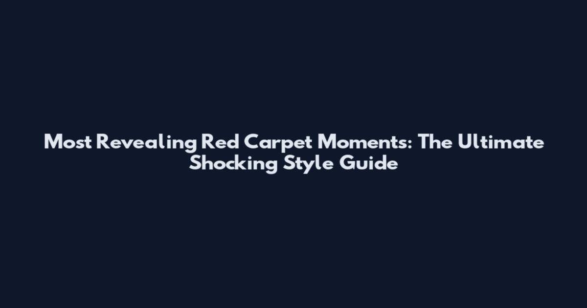 Most Revealing Red Carpet Moments: The Ultimate Shocking Style Guide