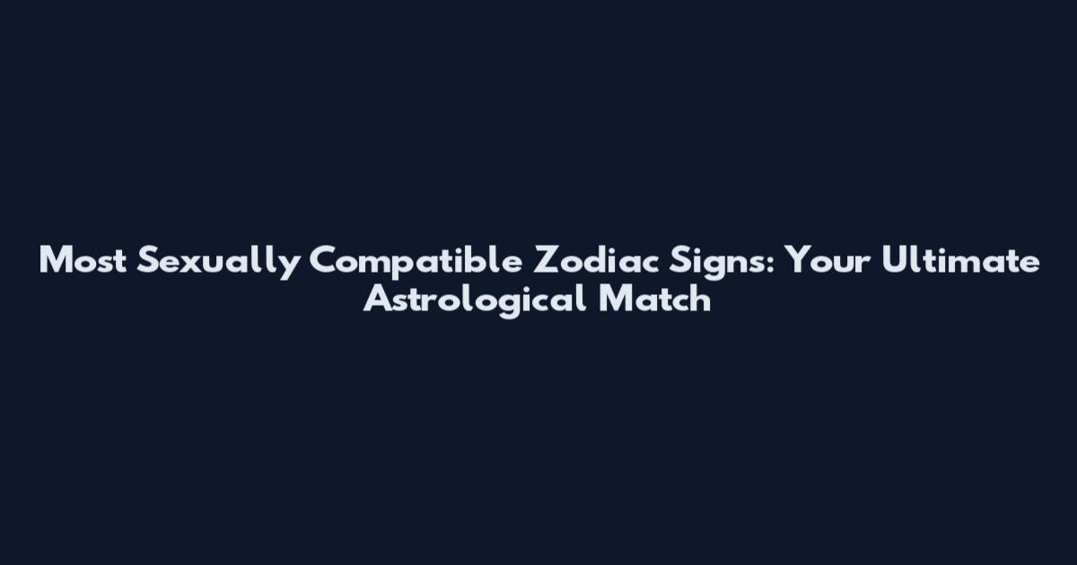 Most Sexually Compatible Zodiac Signs: Your Ultimate Astrological Match