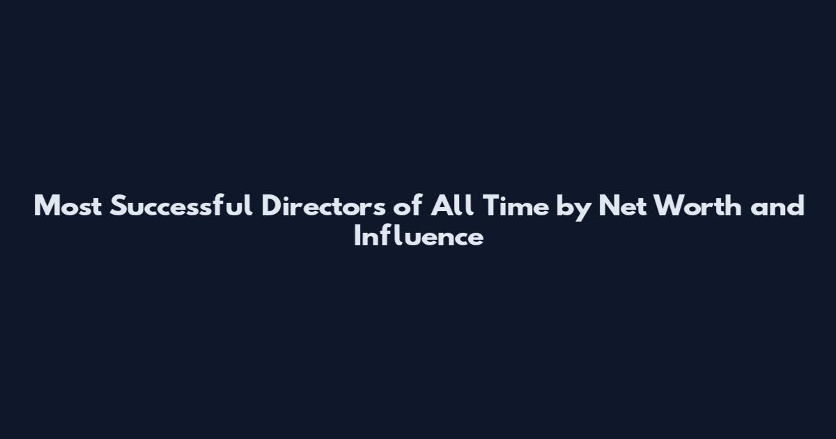 Most Successful Directors of All Time by Net Worth and Influence
