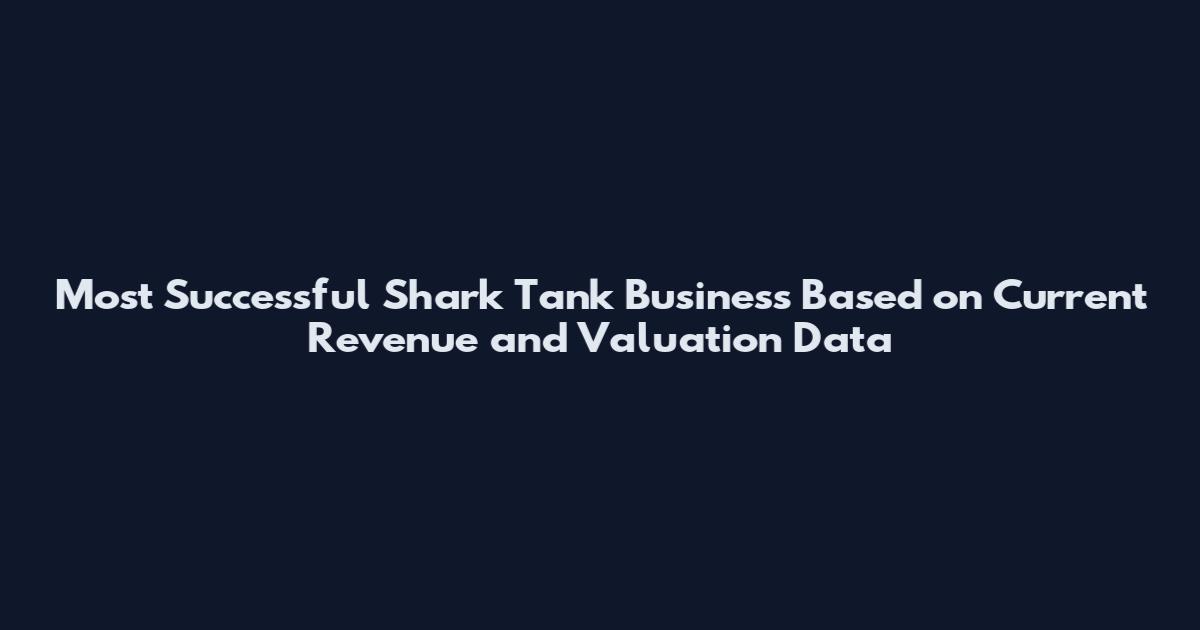 Most Successful Shark Tank Business Based on Current Revenue and Valuation Data