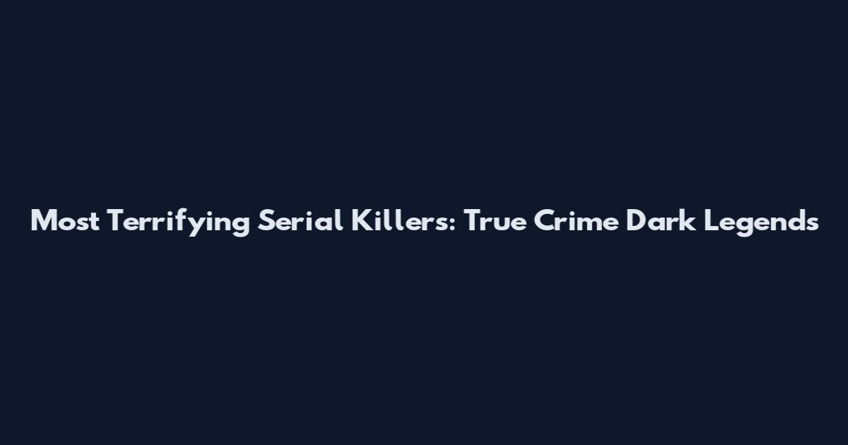 Most Terrifying Serial Killers: True Crime Dark Legends