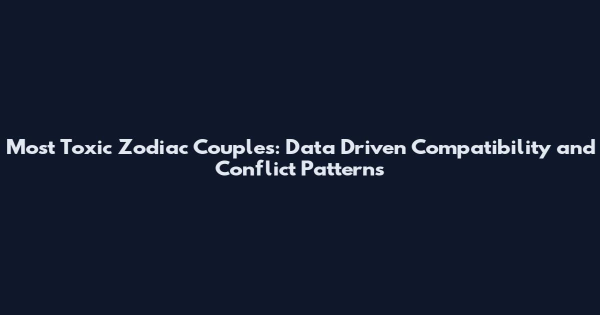 Most Toxic Zodiac Couples: Data Driven Compatibility and Conflict Patterns