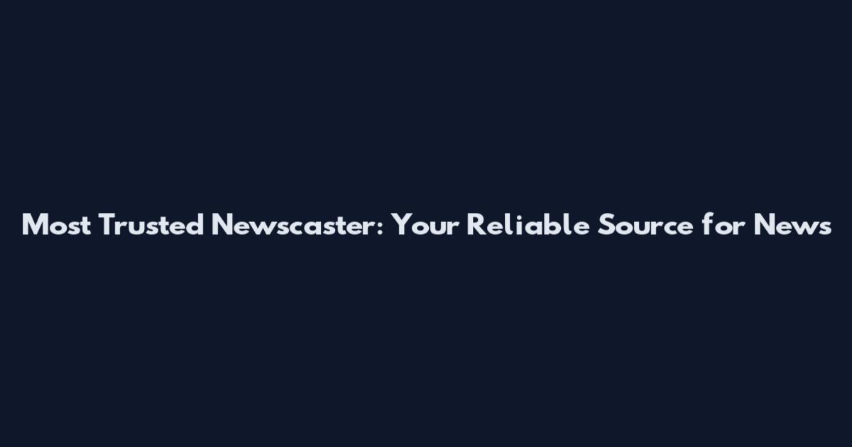 Most Trusted Newscaster: Your Reliable Source for News