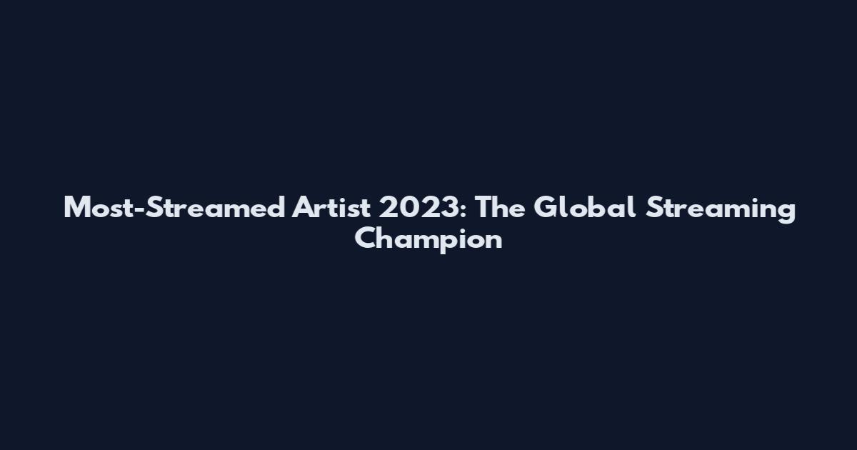 Most-Streamed Artist 2023: The Global Streaming Champion