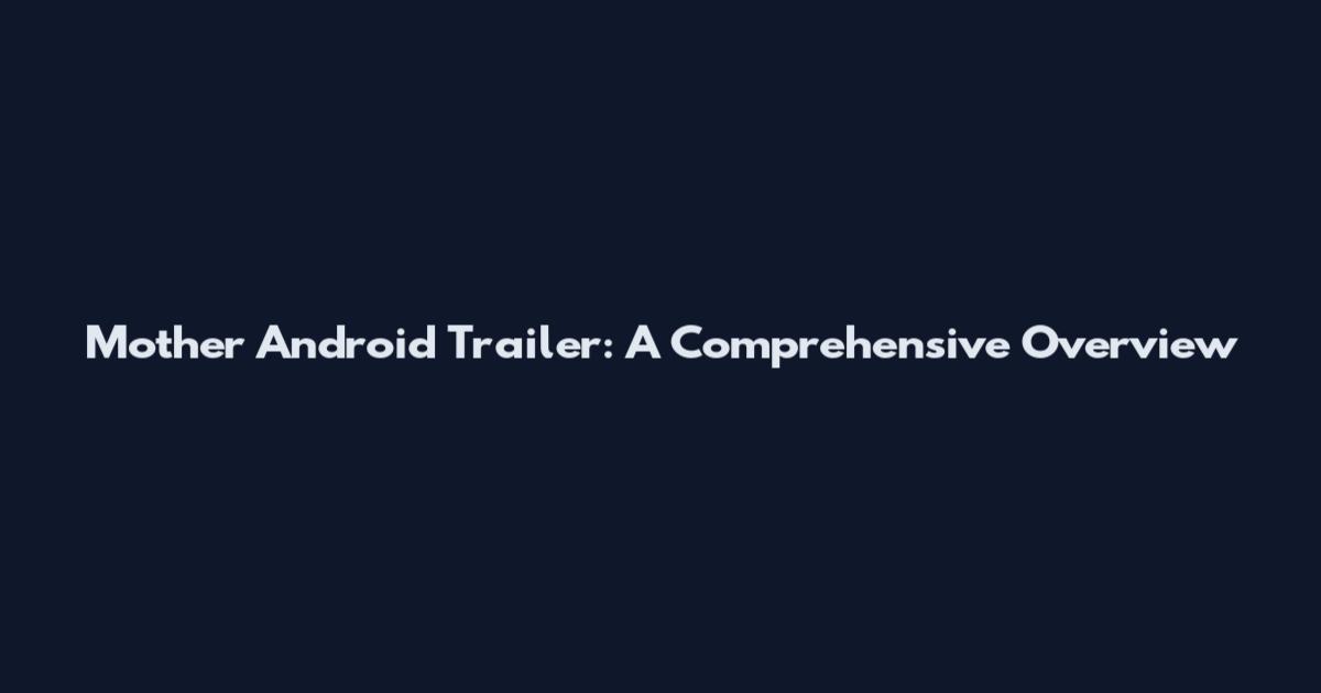 Mother Android Trailer: A Comprehensive Overview