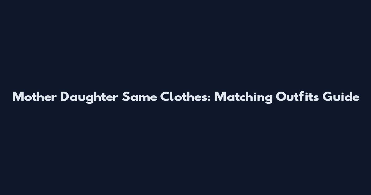 Mother Daughter Same Clothes: Matching Outfits Guide