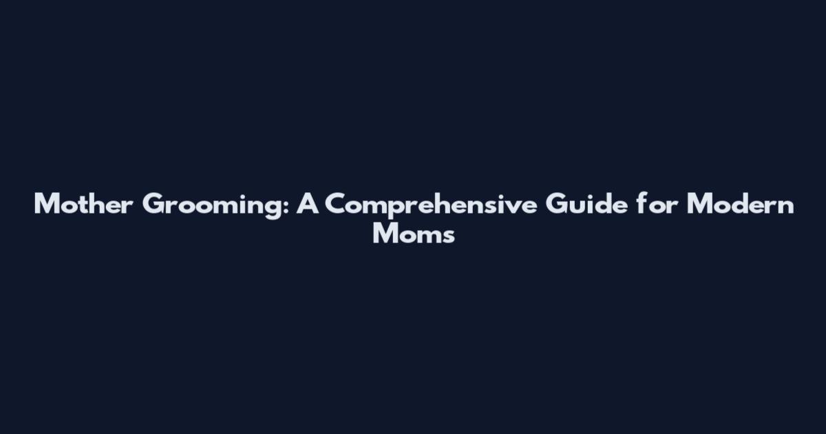 Mother Grooming: A Comprehensive Guide for Modern Moms