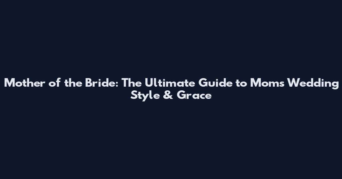 Mother of the Bride: The Ultimate Guide to Moms Wedding Style & Grace