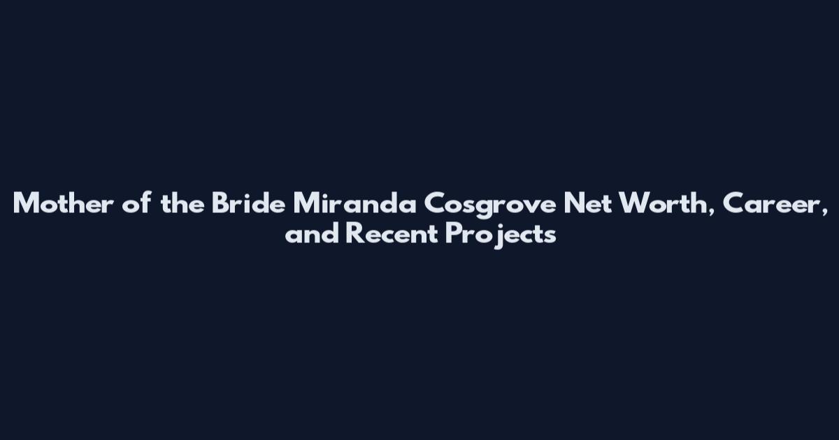 Mother of the Bride Miranda Cosgrove Net Worth, Career, and Recent Projects