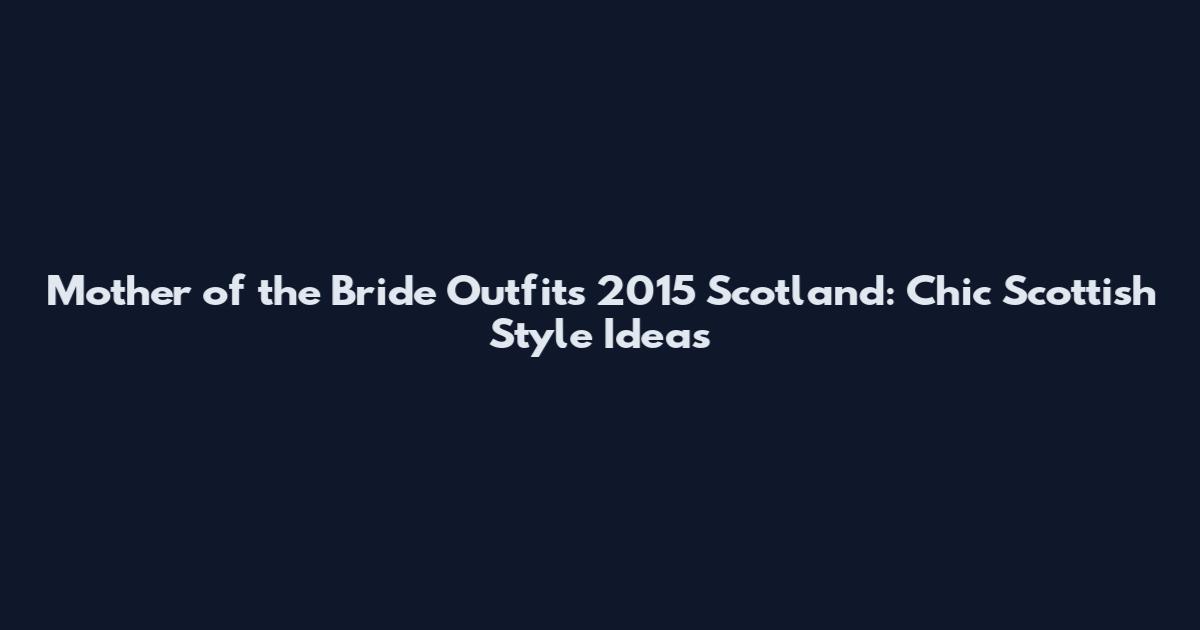Mother of the Bride Outfits 2015 Scotland: Chic Scottish Style Ideas