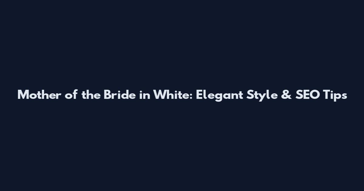 Mother of the Bride in White: Elegant Style & SEO Tips