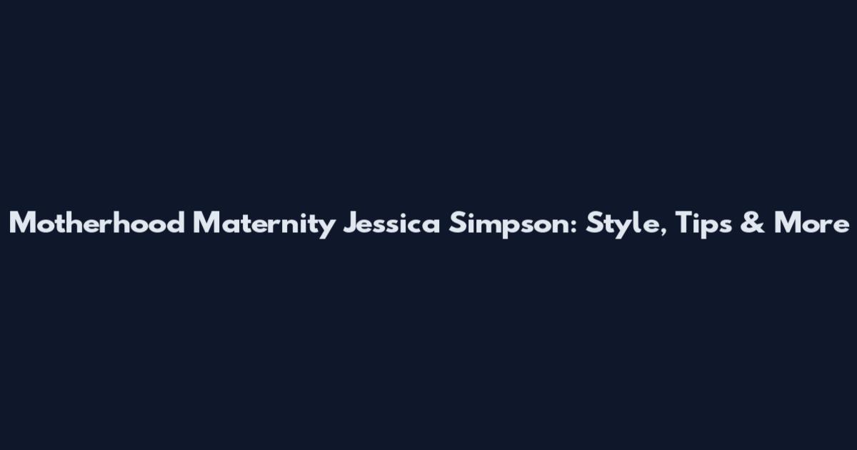 Motherhood Maternity Jessica Simpson: Style, Tips & More
