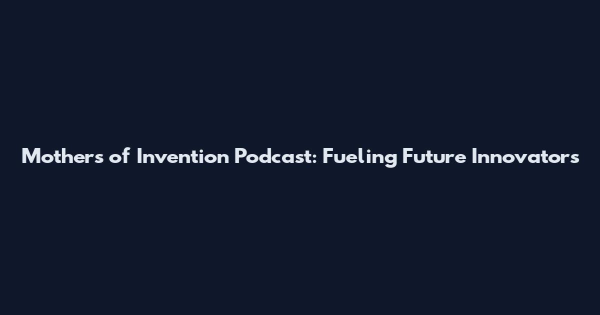 Mothers of Invention Podcast: Fueling Future Innovators
