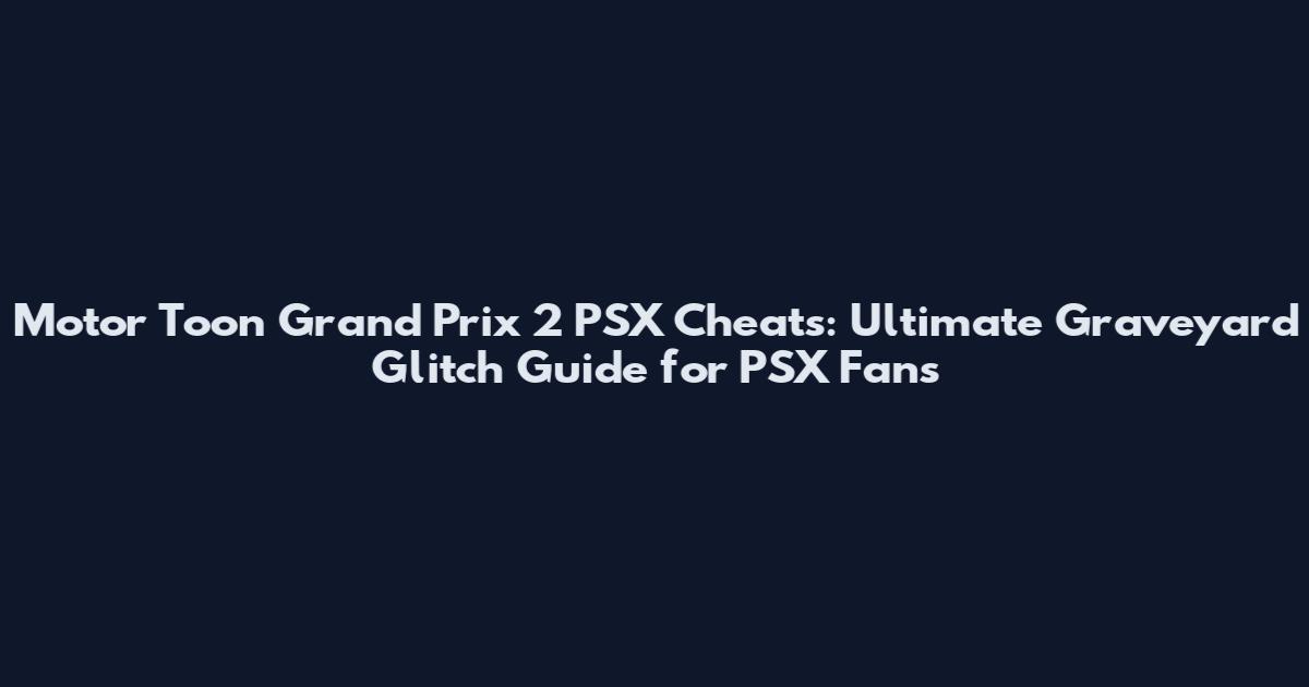 Motor Toon Grand Prix 2 PSX Cheats: Ultimate Graveyard Glitch Guide for PSX Fans