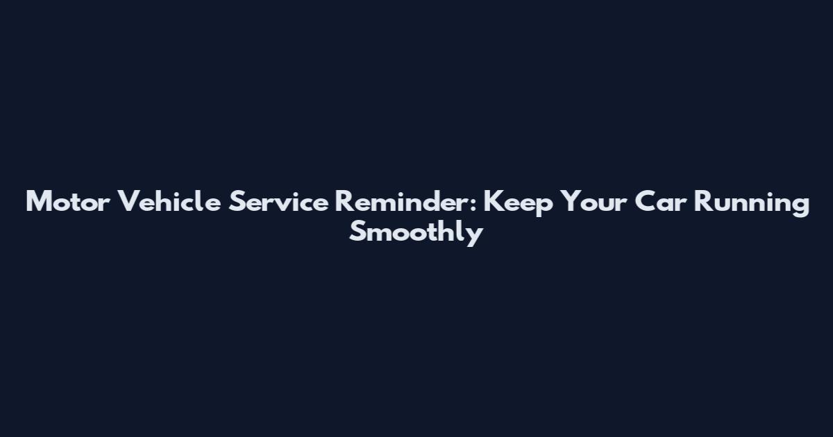 Motor Vehicle Service Reminder: Keep Your Car Running Smoothly