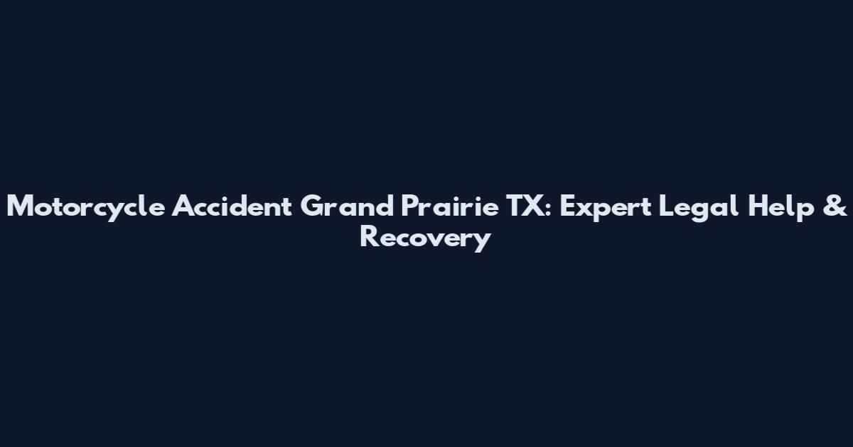 Motorcycle Accident Grand Prairie TX: Expert Legal Help & Recovery