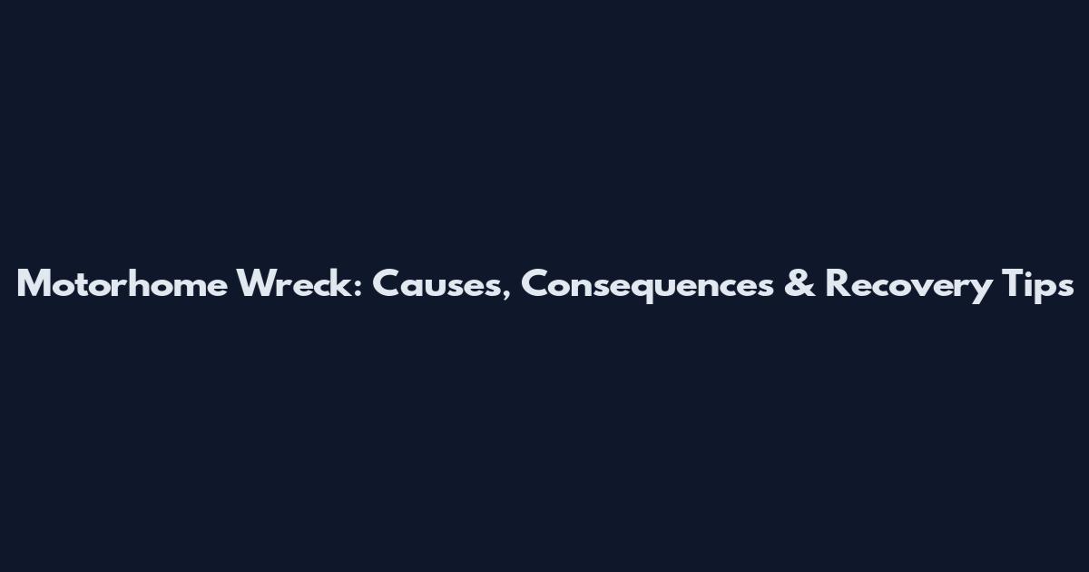Motorhome Wreck: Causes, Consequences & Recovery Tips