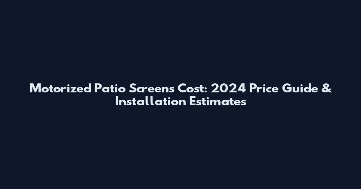 Motorized Patio Screens Cost: 2024 Price Guide & Installation Estimates
