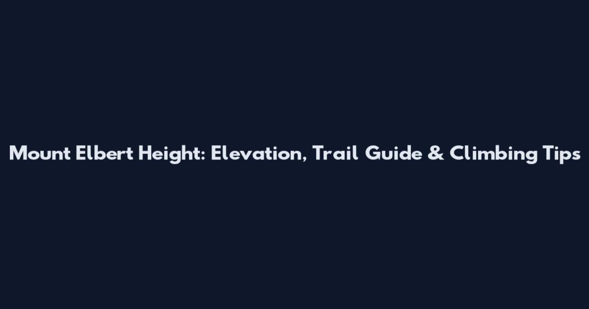 Mount Elbert Height: Elevation, Trail Guide & Climbing Tips