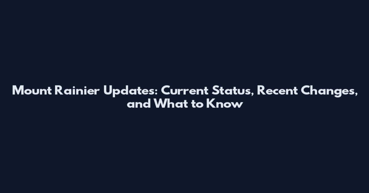 Mount Rainier Updates: Current Status, Recent Changes, and What to Know