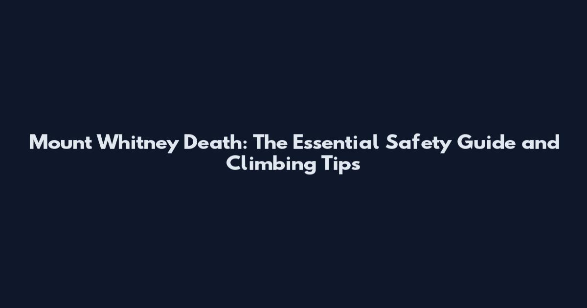 Mount Whitney Death: The Essential Safety Guide and Climbing Tips