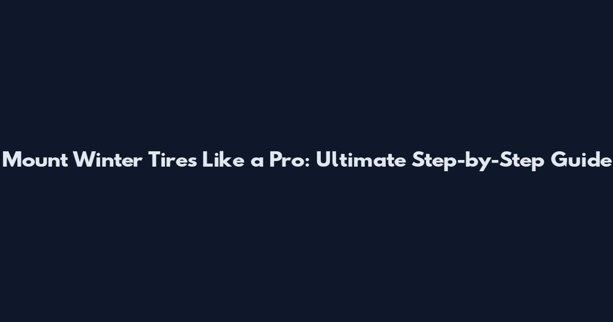 Mount Winter Tires Like a Pro: Ultimate Step-by-Step Guide