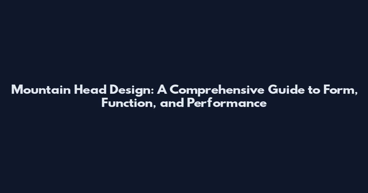 Mountain Head Design: A Comprehensive Guide to Form, Function, and Performance