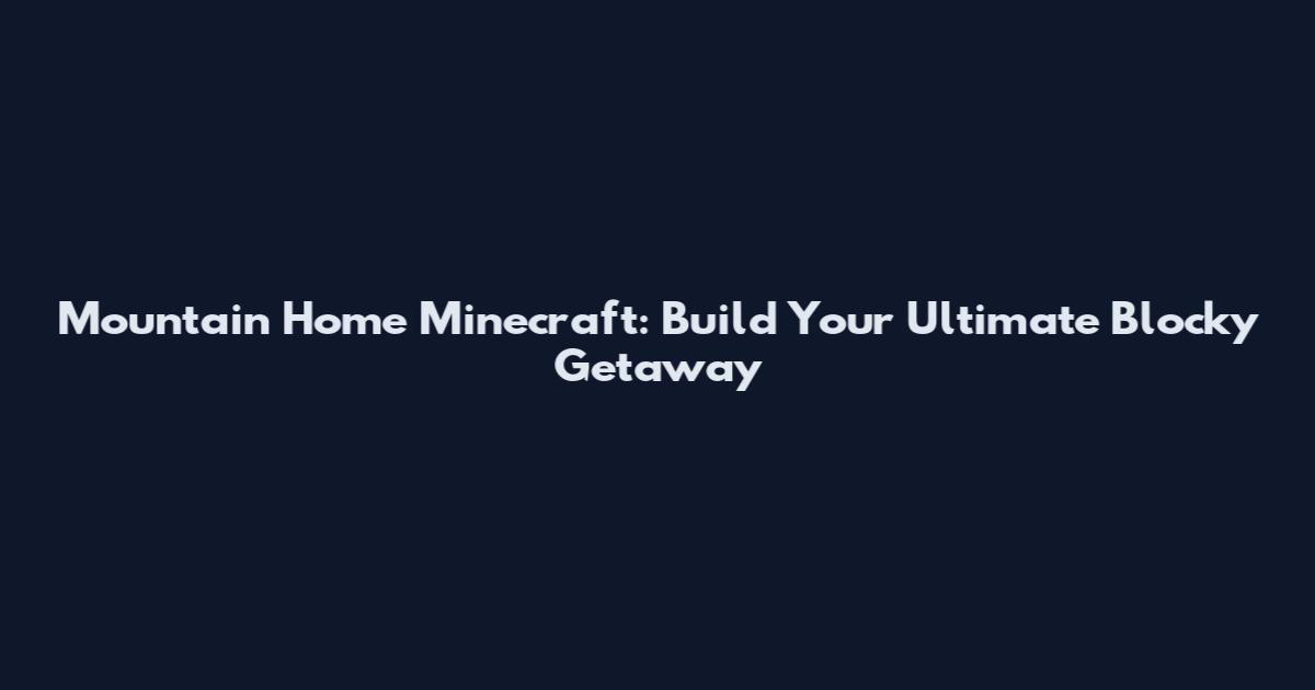 Mountain Home Minecraft: Build Your Ultimate Blocky Getaway