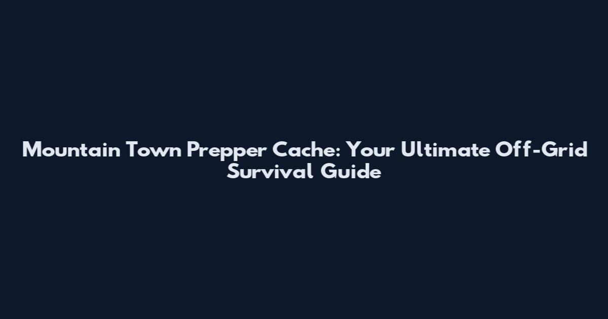 Mountain Town Prepper Cache: Your Ultimate Off-Grid Survival Guide