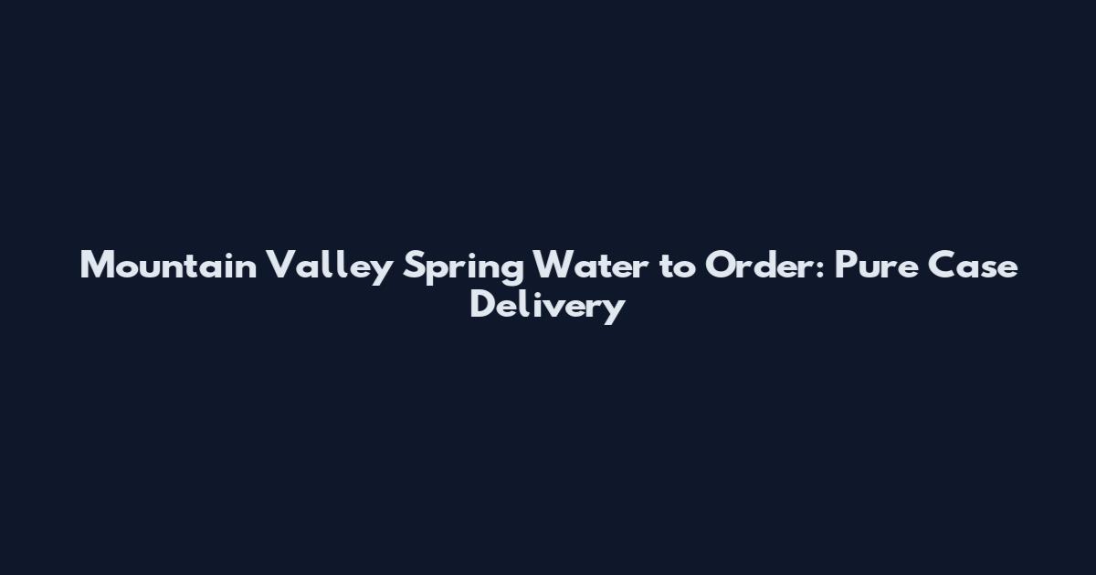 Mountain Valley Spring Water to Order: Pure Case Delivery