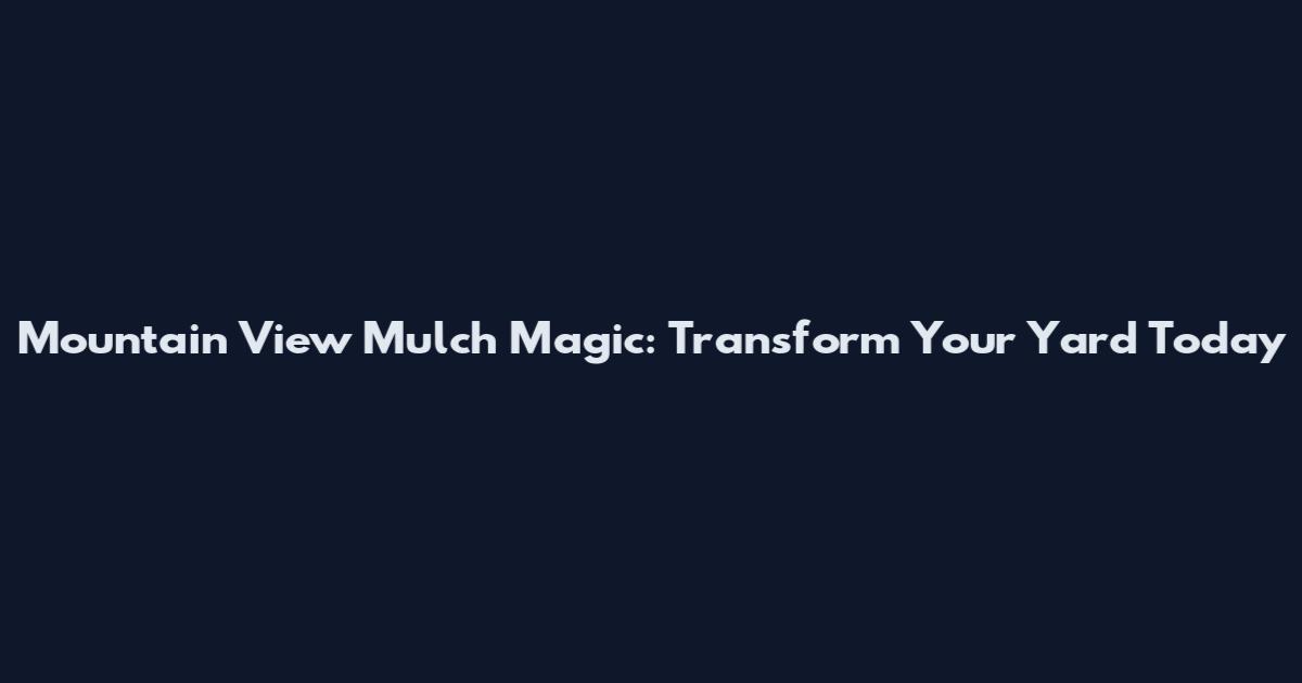 Mountain View Mulch Magic: Transform Your Yard Today